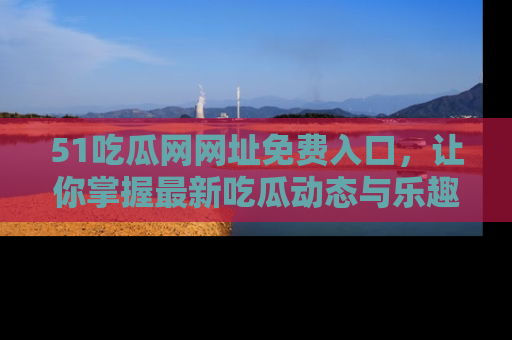 51吃瓜网网址免费入口，让你掌握最新吃瓜动态与乐趣！