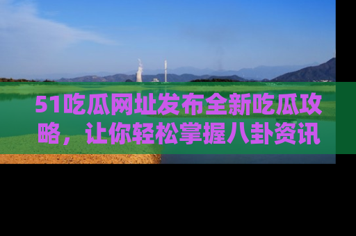 51吃瓜网址发布全新吃瓜攻略，让你轻松掌握八卦资讯！