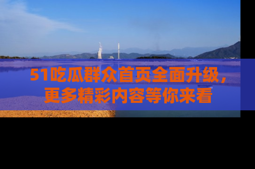 51吃瓜群众首页全面升级，更多精彩内容等你来看
