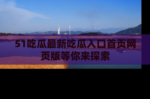 51吃瓜最新吃瓜入口首页网页版等你来探索