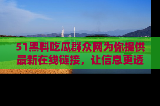 51黑料吃瓜群众网为你提供最新在线链接,让信息更透明