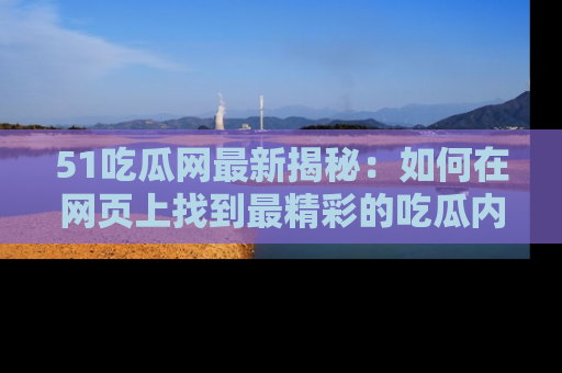 51吃瓜网最新揭秘:如何在网页上找到最精彩的吃瓜内容