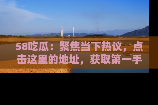 58吃瓜:聚焦当下热议,点击这里的地址,获取第一手的八卦信息!