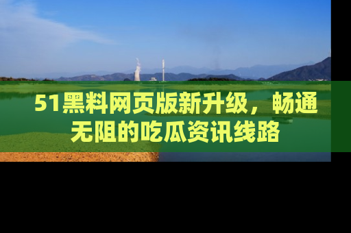 51黑料网页版新升级,畅通无阻的吃瓜资讯线路