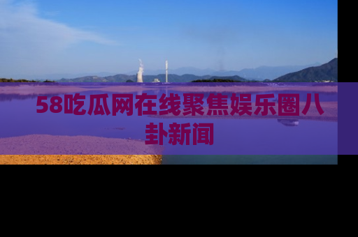 58吃瓜网在线聚焦娱乐圈八卦新闻