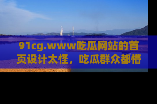 91cg.www吃瓜网站的首页设计太怪,吃瓜群众都懵了!