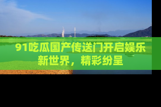 91吃瓜国产传送门开启娱乐新世界,精彩纷呈