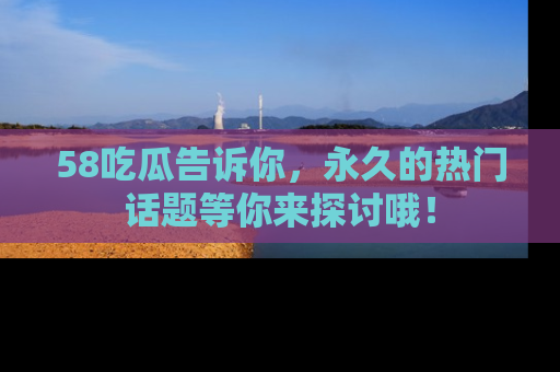 58吃瓜告诉你,永久的热门话题等你来探讨哦!