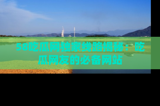 58吃瓜网独家线路揭秘:吃瓜网友的必备网站