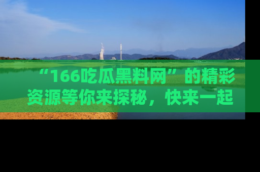 “166吃瓜黑料网”的精彩资源等你来探秘,快来一起吃瓜吧!
