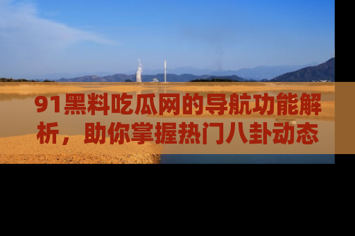 91黑料吃瓜网的导航功能解析,助你掌握热门八卦动态