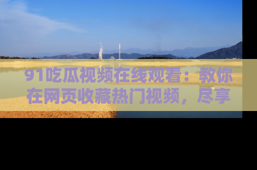 91吃瓜视频在线观看:教你在网页收藏热门视频,尽享吃瓜乐趣!