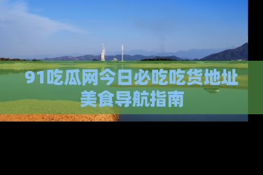 91吃瓜网今日必吃吃货地址美食导航指南