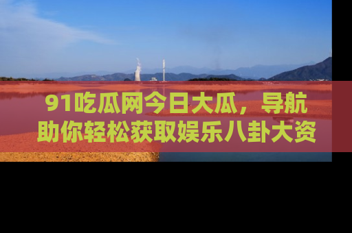 91吃瓜网今日大瓜,导航助你轻松获取娱乐八卦大资讯