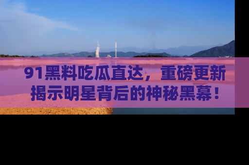 91黑料吃瓜直达,重磅更新揭示明星背后的神秘黑幕!