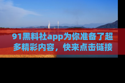 91黑料社app为你准备了超多精彩内容,快来点击链接一起探秘吧!