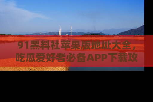 91黑料社苹果版地址大全,吃瓜爱好者必备APP下载攻略