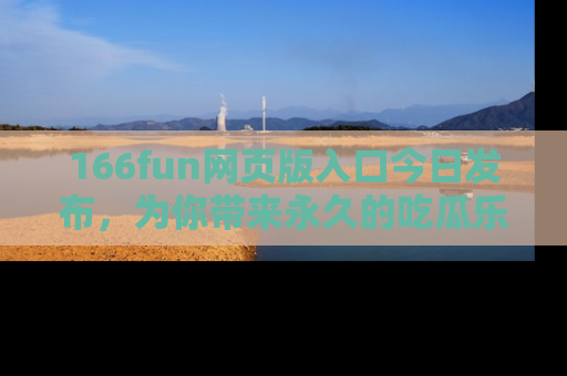 166fun网页版入口今日发布,为你带来永久的吃瓜乐趣与惊喜!