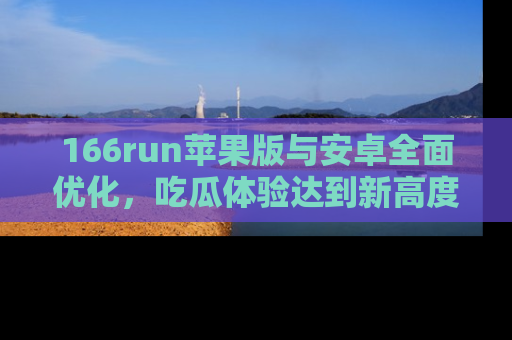 166run苹果版与安卓全面优化,吃瓜体验达到新高度!