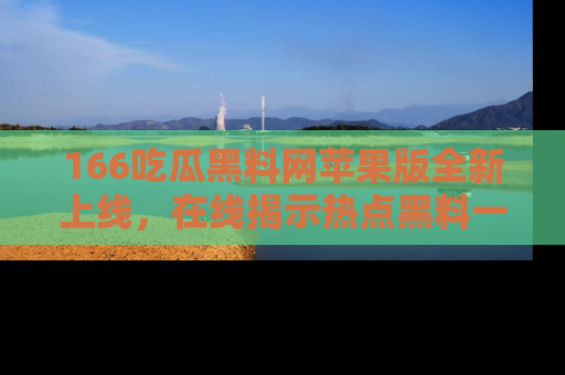 166吃瓜黑料网苹果版全新上线,在线揭示热点黑料一手掌握!