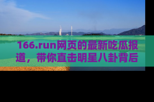 166.run网页的最新吃瓜报道,带你直击明星八卦背后的真相!