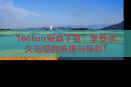 166fun安卓下载:享受永久吃瓜的乐趣与精彩!