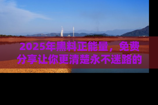 2025年黑料正能量,免费分享让你更清楚永不迷路的真相!