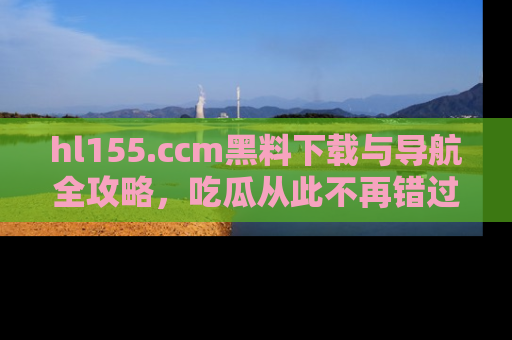 hl155.ccm黑料下载与导航全攻略，吃瓜从此不再错过任何热点