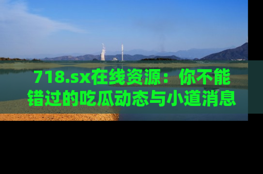 718.sx在线资源:你不能错过的吃瓜动态与小道消息