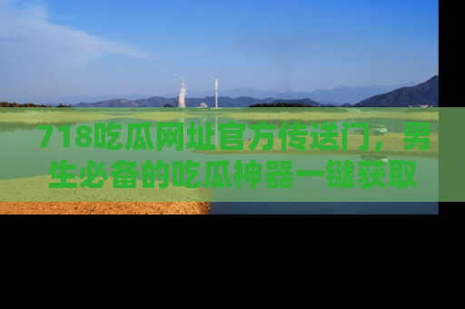 718吃瓜网址官方传送门,男生必备的吃瓜神器一键获取!