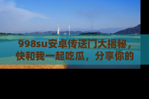 998su安卓传送门大揭秘,快和我一起吃瓜,分享你的发现!