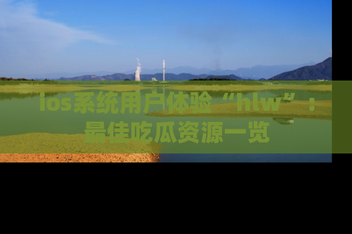 ios系统用户体验“hlw”：最佳吃瓜资源一览
