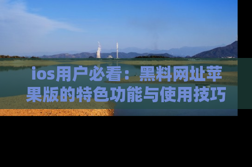 ios用户必看：黑料网址苹果版的特色功能与使用技巧详解