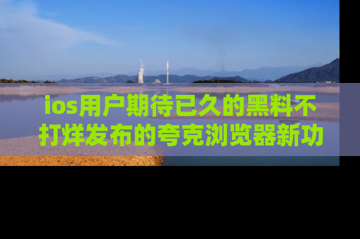 ios用户期待已久的黑料不打烊发布的夸克浏览器新功能上线啦！