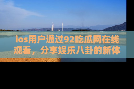 ios用户通过92吃瓜网在线观看，分享娱乐八卦的新体验！