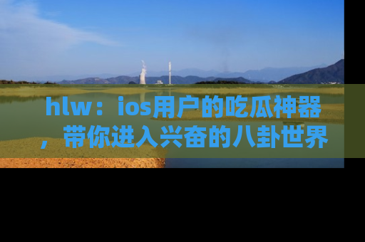 hlw：ios用户的吃瓜神器，带你进入兴奋的八卦世界！