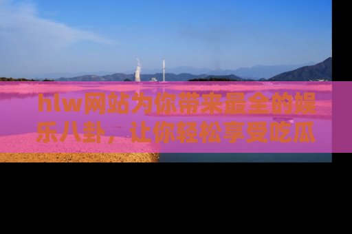hlw网站为你带来最全的娱乐八卦，让你轻松享受吃瓜时光