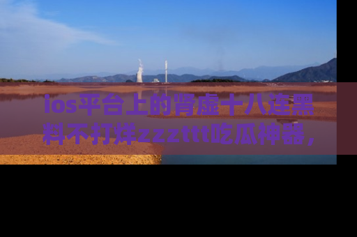 ios平台上的肾虚十八连黑料不打烊zzzttt吃瓜神器，你绝对不能错过