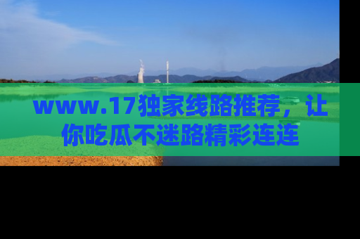 www.17独家线路推荐，让你吃瓜不迷路精彩连连