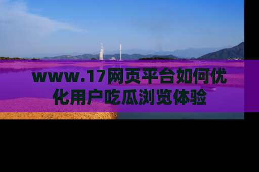 www.17网页平台如何优化用户吃瓜浏览体验