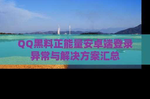 QQ黑料正能量安卓端登录异常与解决方案汇总