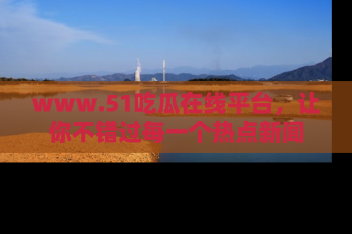 www.51吃瓜在线平台，让你不错过每一个热点新闻