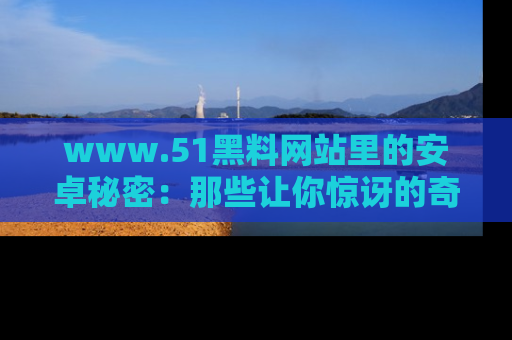 www.51黑料网站里的安卓秘密：那些让你惊讶的奇闻轶事盘点