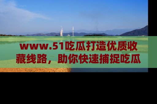www.51吃瓜打造优质收藏线路，助你快速捕捉吃瓜热点