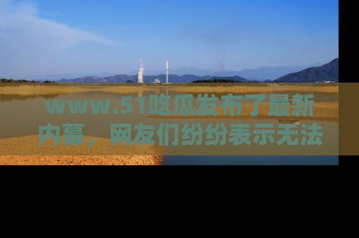 www.51吃瓜发布了最新内幕，网友们纷纷表示无法接受！