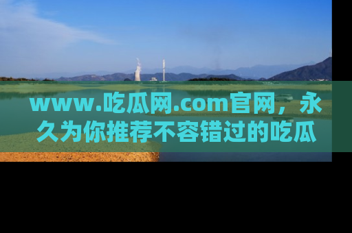 www.吃瓜网.com官网，永久为你推荐不容错过的吃瓜故事