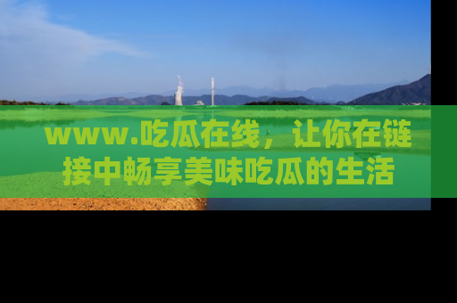 www.吃瓜在线,让你在链接中畅享美味吃瓜的生活