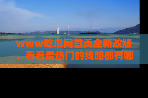 www吃瓜网首页全新改版，看看最热门的线路都有哪些！