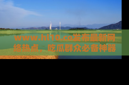 www.hl10.co发布最新网络热点，吃瓜群众必备神器