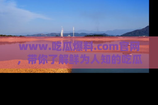 www.吃瓜爆料.com官网，带你了解鲜为人知的吃瓜故事与内幕！